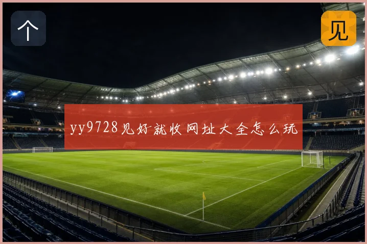 yy9728见好就收网址大全怎么玩