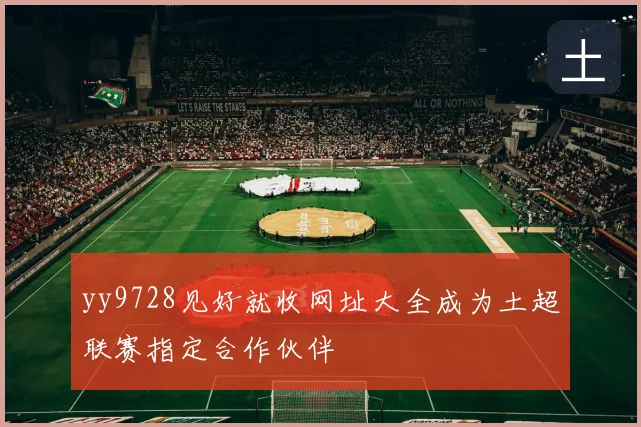 yy9728见好就收网址大全成为土超联赛指定合作伙伴